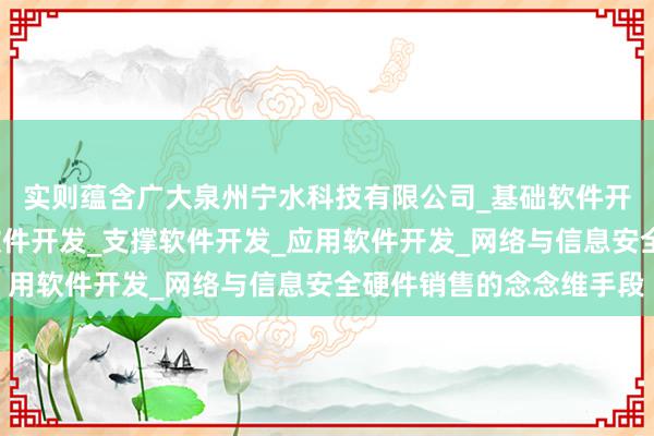 实则蕴含广大泉州宁水科技有限公司_基础软件开发_网络与信息安全软件开发_支撑软件开发_应用软件开发_网络与信息安全硬件销售的念念维手段