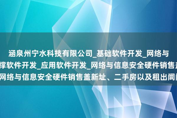 涵泉州宁水科技有限公司_基础软件开发_网络与信息安全软件开发_支撑软件开发_应用软件开发_网络与信息安全硬件销售盖新址、二手房以及租出阛阓