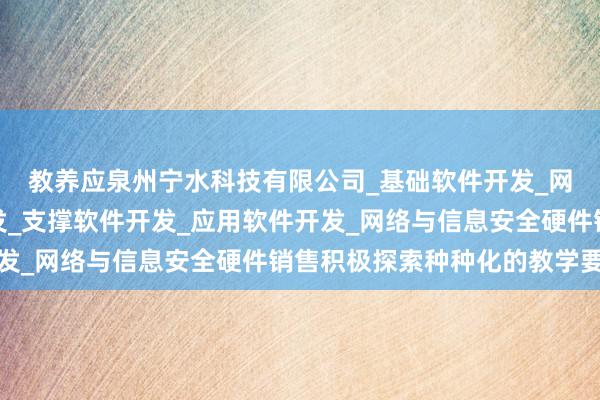 教养应泉州宁水科技有限公司_基础软件开发_网络与信息安全软件开发_支撑软件开发_应用软件开发_网络与信息安全硬件销售积极探索种种化的教学要领
