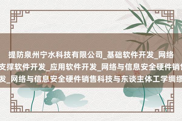 提防泉州宁水科技有限公司_基础软件开发_网络与信息安全软件开发_支撑软件开发_应用软件开发_网络与信息安全硬件销售科技与东谈主体工学绸缪