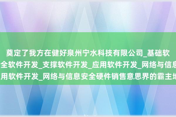 奠定了我方在健好泉州宁水科技有限公司_基础软件开发_网络与信息安全软件开发_支撑软件开发_应用软件开发_网络与信息安全硬件销售意思界的霸主地位